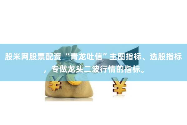股米网股票配资 “青龙吐信”主图指标、选股指标，专做龙头二波行情的指标。