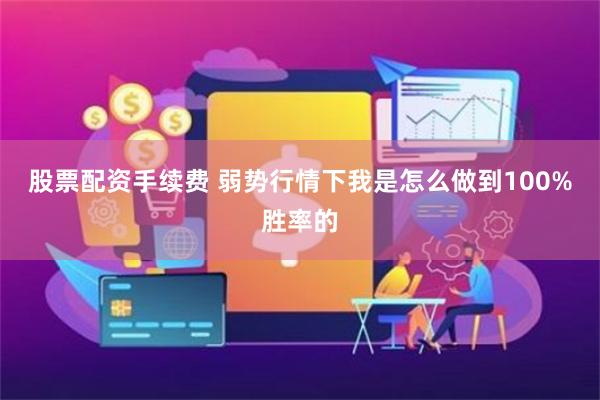 股票配资手续费 弱势行情下我是怎么做到100%胜率的