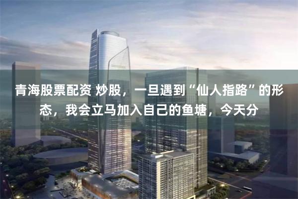 青海股票配资 炒股，一旦遇到“仙人指路”的形态，我会立马加入自己的鱼塘，今天分