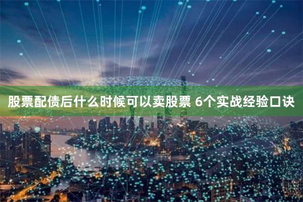 股票配债后什么时候可以卖股票 6个实战经验口诀