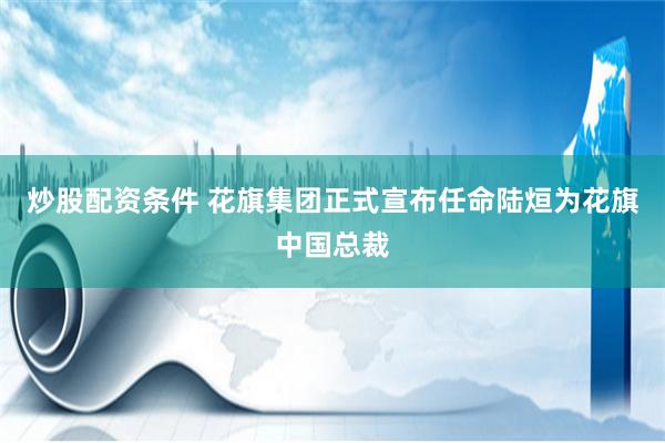 炒股配资条件 花旗集团正式宣布任命陆烜为花旗中国总裁
