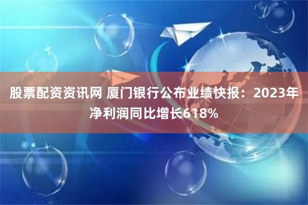 股票配资资讯网 厦门银行公布业绩快报：2023年净利润同比增长618%