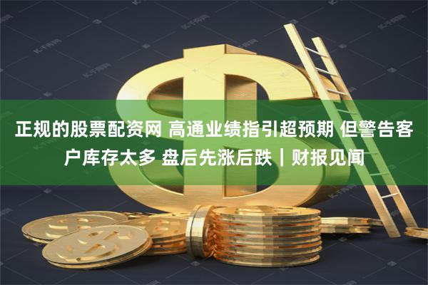 正规的股票配资网 高通业绩指引超预期 但警告客户库存太多 盘后先涨后跌｜财报见闻