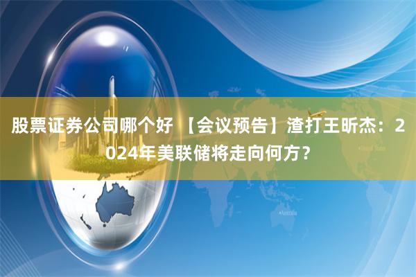 股票证券公司哪个好 【会议预告】渣打王昕杰：2024年美联储将走向何方？