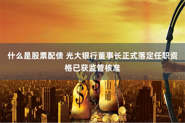 什么是股票配债 光大银行董事长正式落定任职资格已获监管核准