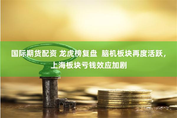 国际期货配资 龙虎榜复盘  脑机板块再度活跃，上海板块亏钱效应加剧