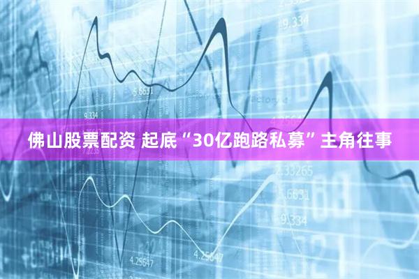 佛山股票配资 起底“30亿跑路私募”主角往事