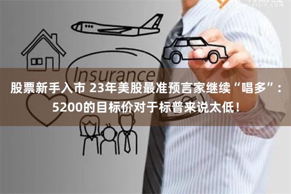 股票新手入市 23年美股最准预言家继续“唱多”：5200的目标价对于标普来说太低！