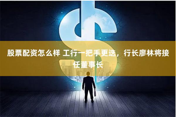 股票配资怎么样 工行一把手更迭，行长廖林将接任董事长