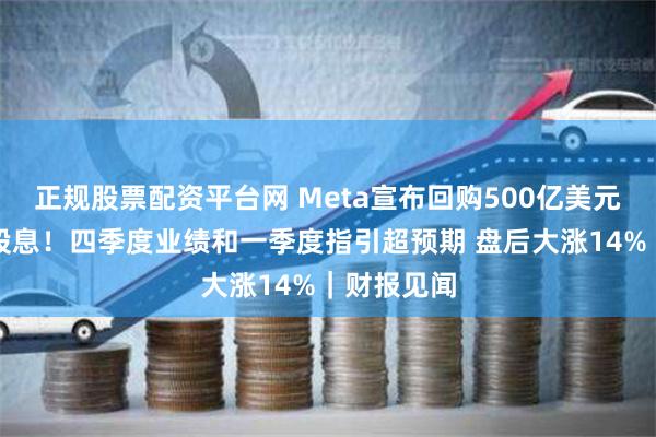 正规股票配资平台网 Meta宣布回购500亿美元并首次发股息！四季度业绩和一季度指引超预期 盘后大涨14%｜财报见闻