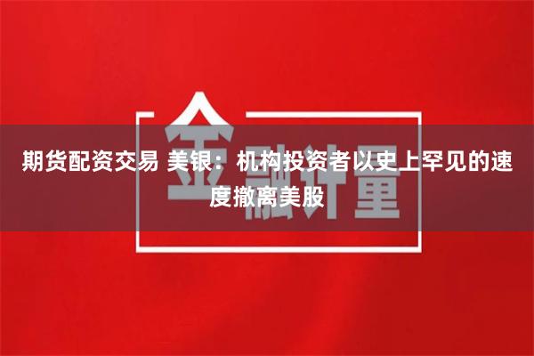 期货配资交易 美银：机构投资者以史上罕见的速度撤离美股