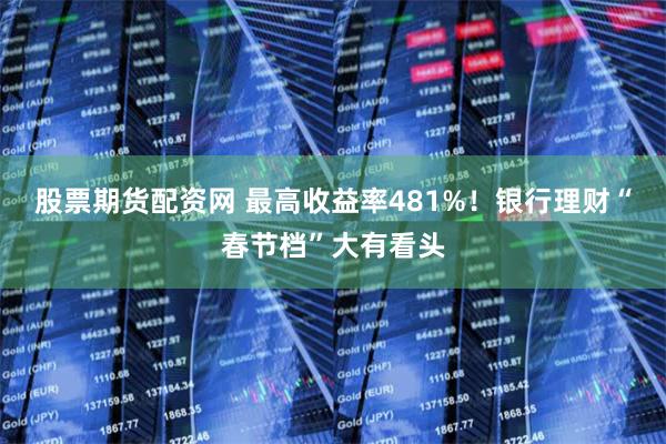 股票期货配资网 最高收益率481%！银行理财“春节档”大有看头