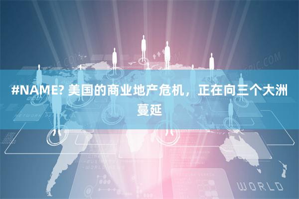 #NAME? 美国的商业地产危机，正在向三个大洲蔓延