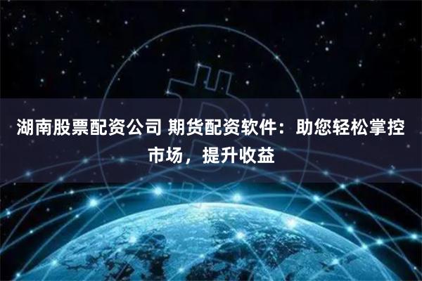 湖南股票配资公司 期货配资软件：助您轻松掌控市场，提升收益