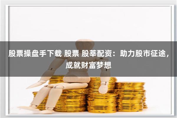股票操盘手下载 股票 股莘配资：助力股市征途，成就财富梦想