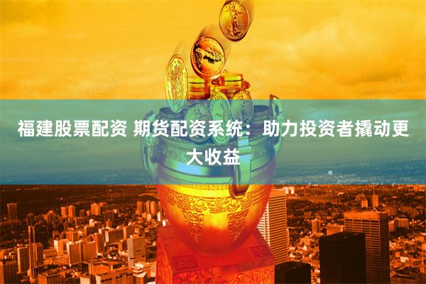 福建股票配资 期货配资系统：助力投资者撬动更大收益