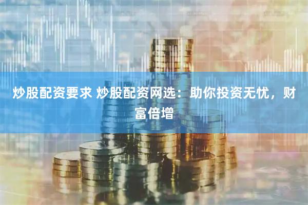 炒股配资要求 炒股配资网选：助你投资无忧，财富倍增