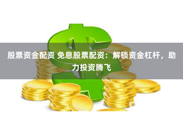 股票资金配资 免息股票配资：解锁资金杠杆，助力投资腾飞