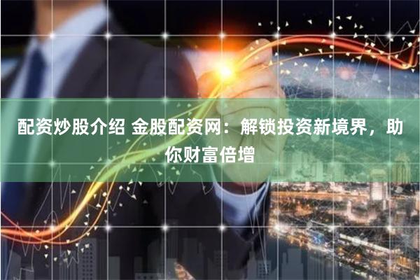 配资炒股介绍 金股配资网：解锁投资新境界，助你财富倍增
