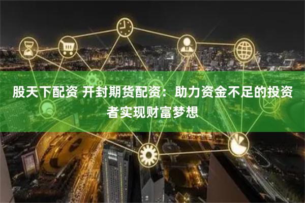 股天下配资 开封期货配资：助力资金不足的投资者实现财富梦想