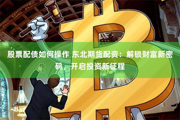 股票配债如何操作 东北期货配资：解锁财富新密码，开启投资新征程