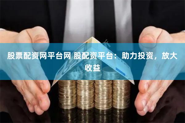 股票配资网平台网 股配资平台：助力投资，放大收益