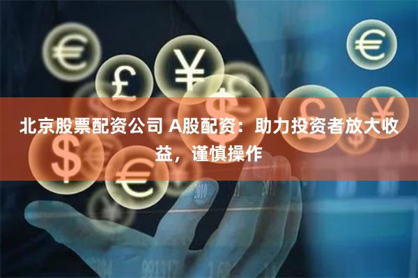 北京股票配资公司 A股配资：助力投资者放大收益，谨慎操作