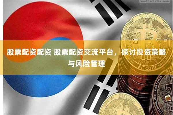 股票配资配资 股票配资交流平台，探讨投资策略与风险管理