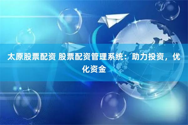 太原股票配资 股票配资管理系统：助力投资，优化资金