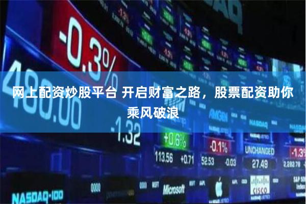 网上配资炒股平台 开启财富之路，股票配资助你乘风破浪
