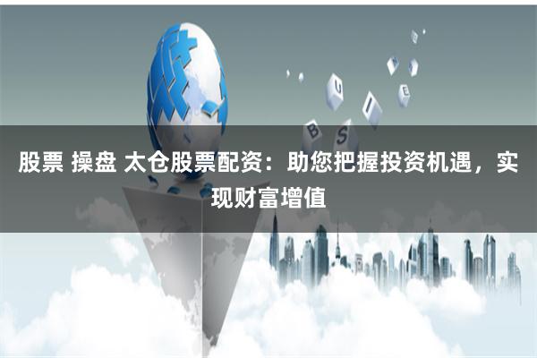 股票 操盘 太仓股票配资：助您把握投资机遇，实现财富增值