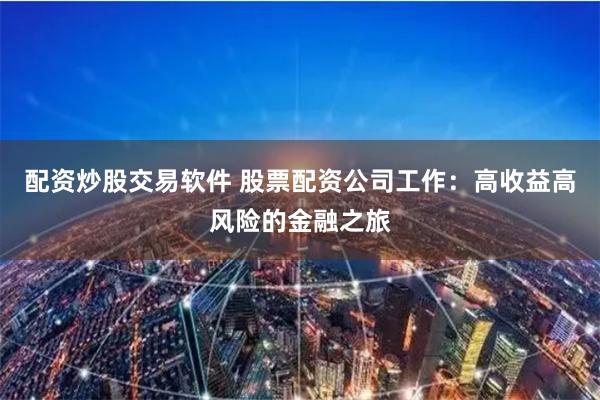 配资炒股交易软件 股票配资公司工作：高收益高风险的金融之旅