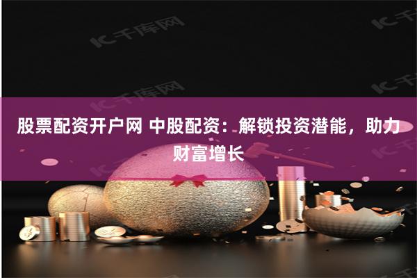 股票配资开户网 中股配资：解锁投资潜能，助力财富增长