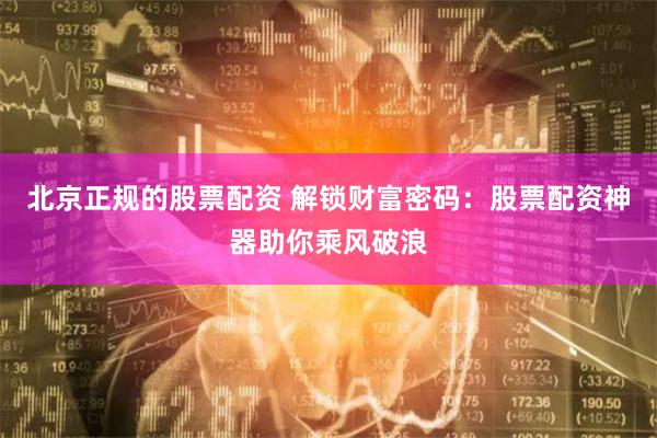北京正规的股票配资 解锁财富密码：股票配资神器助你乘风破浪