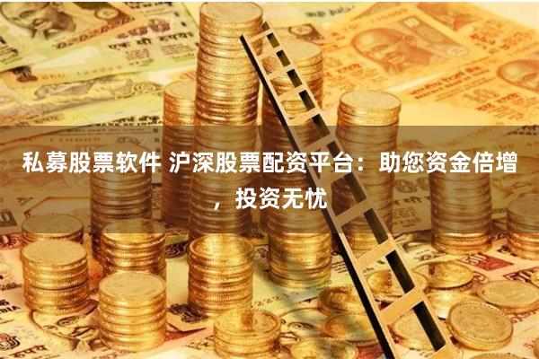私募股票软件 沪深股票配资平台：助您资金倍增，投资无忧