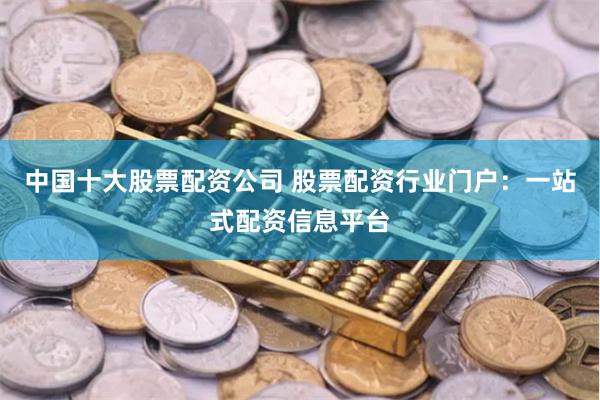 中国十大股票配资公司 股票配资行业门户：一站式配资信息平台