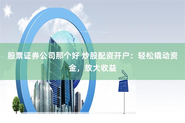 股票证券公司那个好 炒股配资开户：轻松撬动资金，放大收益