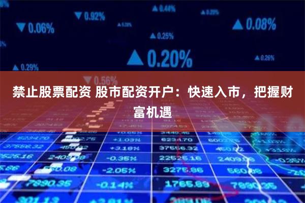 禁止股票配资 股市配资开户：快速入市，把握财富机遇