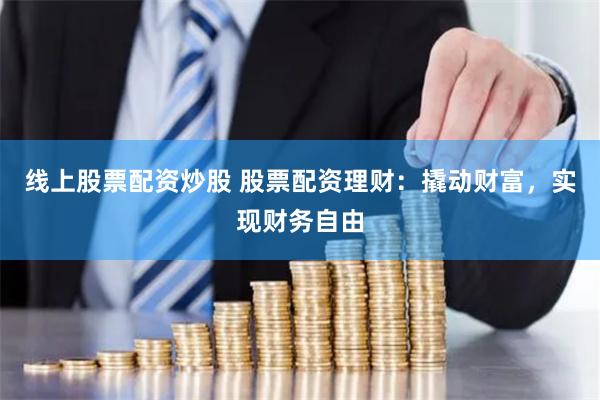线上股票配资炒股 股票配资理财：撬动财富，实现财务自由