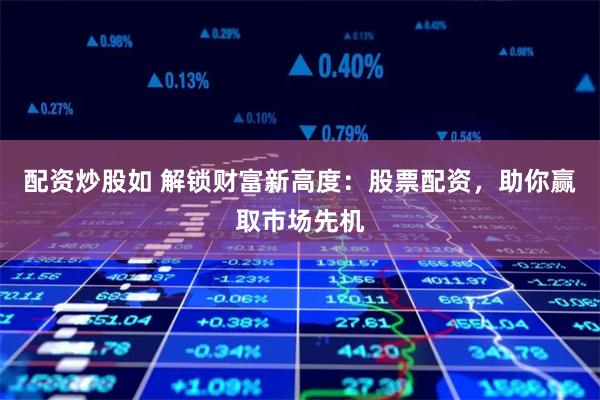 配资炒股如 解锁财富新高度：股票配资，助你赢取市场先机