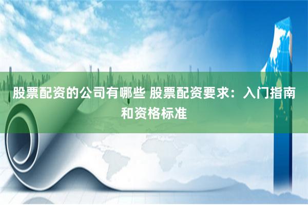 股票配资的公司有哪些 股票配资要求：入门指南和资格标准