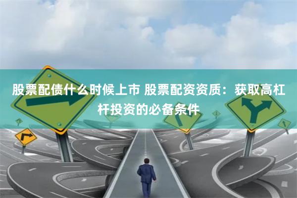 股票配债什么时候上市 股票配资资质：获取高杠杆投资的必备条件