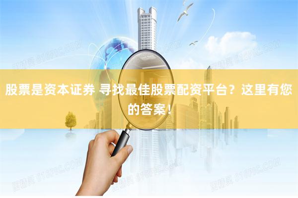 股票是资本证券 寻找最佳股票配资平台？这里有您的答案！