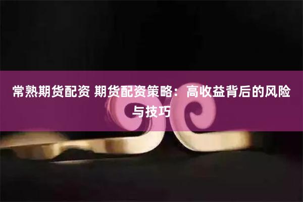 常熟期货配资 期货配资策略：高收益背后的风险与技巧