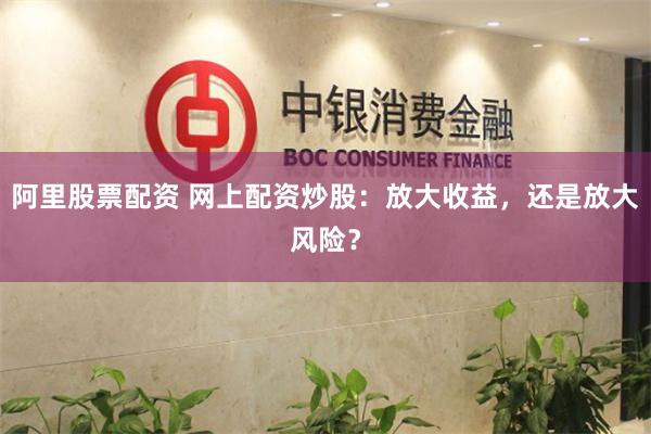 阿里股票配资 网上配资炒股：放大收益，还是放大风险？
