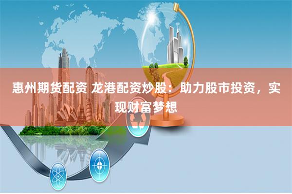 惠州期货配资 龙港配资炒股：助力股市投资，实现财富梦想