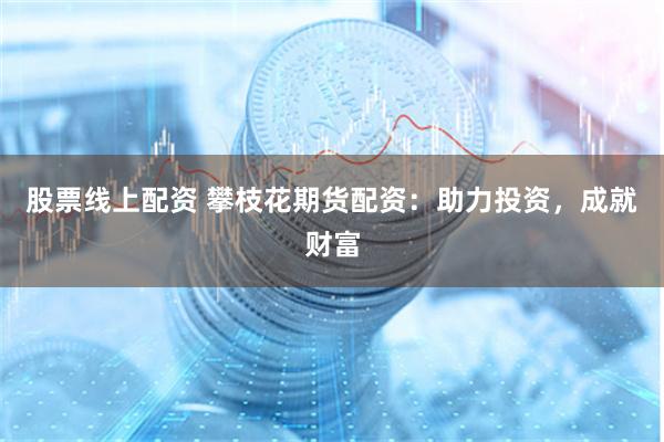 股票线上配资 攀枝花期货配资：助力投资，成就财富