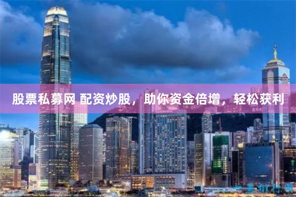 股票私募网 配资炒股，助你资金倍增，轻松获利
