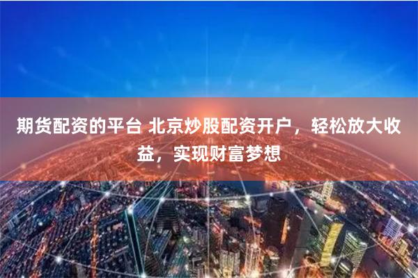 期货配资的平台 北京炒股配资开户，轻松放大收益，实现财富梦想