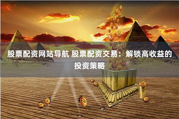 股票配资网站导航 股票配资交易：解锁高收益的投资策略